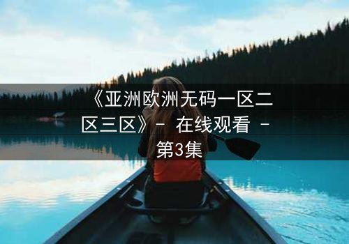 《亚洲欧洲无码一区二区三区》- 在线观看 - 第3集