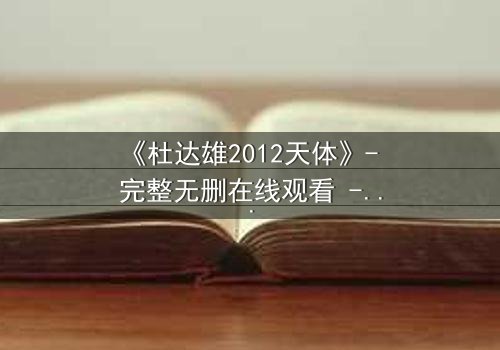 《杜达雄2012天体》- 完整无删在线观看 - 揭开天体背后的惊天秘密