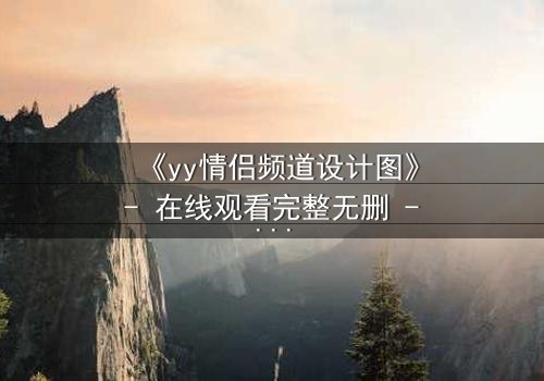 《yy情侣频道设计图》- 在线观看完整无删 - 当虚拟爱情变成致命陷阱