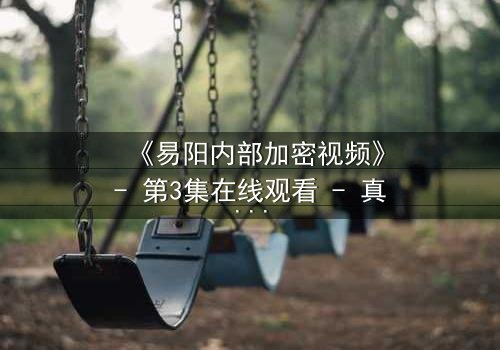 《易阳内部加密视频》- 第3集在线观看 - 真相即将引爆,你敢点开吗?