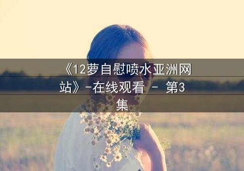 《12萝自慰喷水亚洲网站》-在线观看 - 第3集