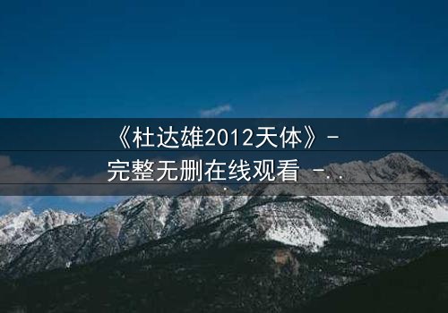 《杜达雄2012天体》- 完整无删在线观看 - 揭开天体迷局的终极真相