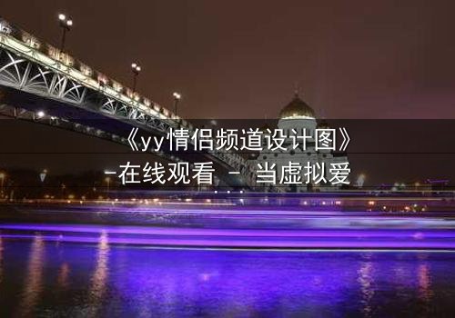 《yy情侣频道设计图》-在线观看 - 当虚拟爱情变成致命陷阱