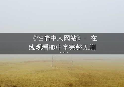 《性情中人网站》- 在线观看HD中字完整无删 - 当欲望撕开人性最后的伪装
