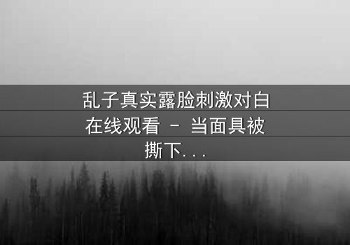 乱子真实露脸刺激对白在线观看 - 当面具被撕下,真相如何引爆人性风暴?