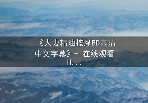 《人妻精油按摩BD高清中文字幕》- 在线观看HD中字 - 免费1080P超清完整无删