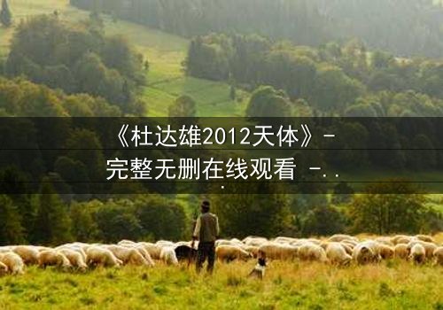 《杜达雄2012天体》- 完整无删在线观看 - 一场天体与欲望的终极对决