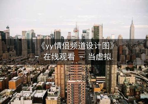 《yy情侣频道设计图》- 在线观看 - 当虚拟爱情撕裂现实边界