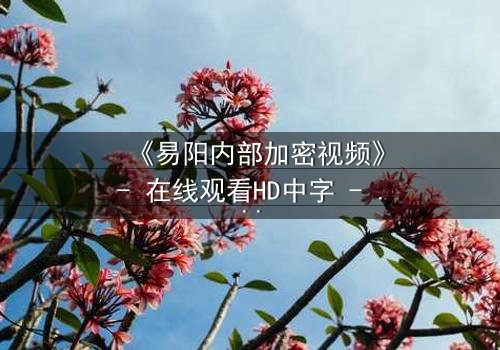 《易阳内部加密视频》- 在线观看HD中字 - 揭开真相的致命诱惑