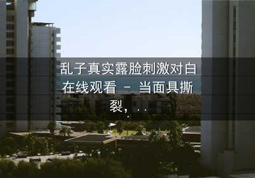 乱子真实露脸刺激对白在线观看 - 当面具撕裂,真相引爆生死对决
