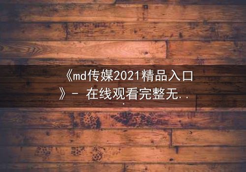 《md传媒2021精品入口》- 在线观看完整无删 - 当真相撕裂,谁在幕后操控一切?