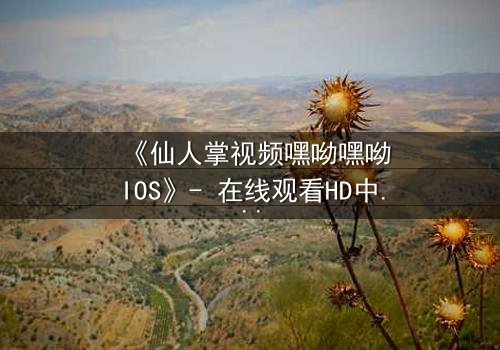 《仙人掌视频嘿呦嘿呦IOS》- 在线观看HD中字 - 当科技与人性碰撞，谁能掌控命运？