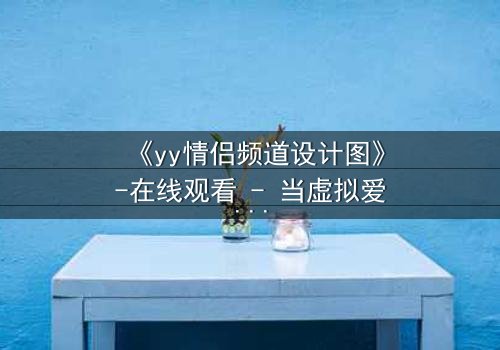 《yy情侣频道设计图》-在线观看 - 当虚拟爱情变成致命陷阱