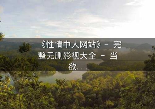 《性情中人网站》- 完整无删影视大全 - 当欲望与良知激烈碰撞