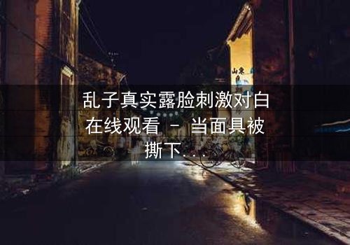乱子真实露脸刺激对白在线观看 - 当面具被撕下,真相能否承受?