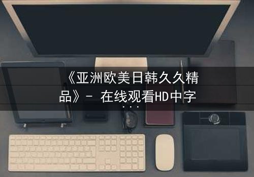 《亚洲欧美日韩久久精品》- 在线观看HD中字 - 免费1080P超清完整无删