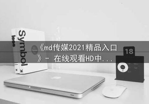 《md传媒2021精品入口》- 在线观看HD中字完整无删 - 揭开隐藏的真相
