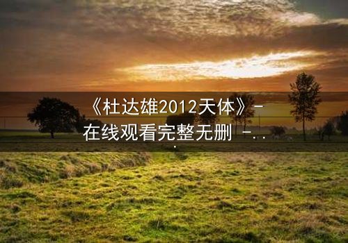 《杜达雄2012天体》- 在线观看完整无删 - 一场天体与命运的终极对决