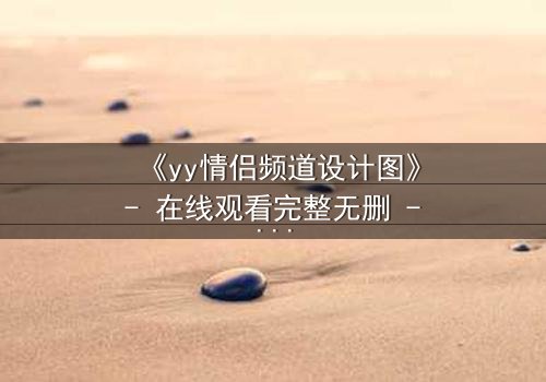 《yy情侣频道设计图》- 在线观看完整无删 - 当虚拟爱情撕裂现实边界