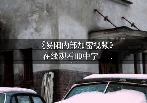 《易阳内部加密视频》- 在线观看HD中字 - 揭开真相的钥匙