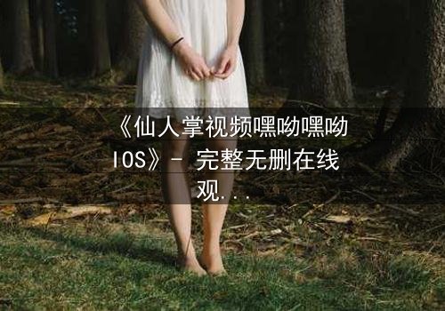 《仙人掌视频嘿呦嘿呦IOS》- 完整无删在线观看 - 一场数字迷宫的生死追逐