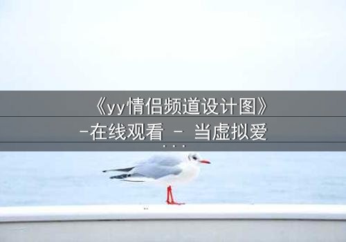《yy情侣频道设计图》-在线观看 - 当虚拟爱情撕裂现实,谁在幕后操控一切?