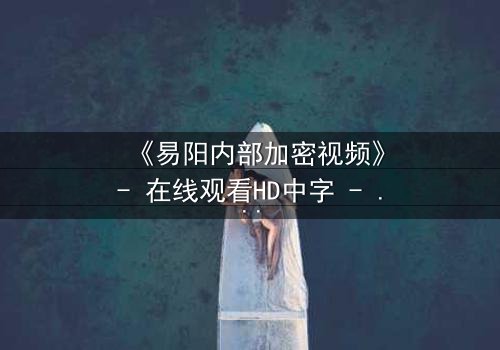 《易阳内部加密视频》- 在线观看HD中字 - 揭开真相的绝密档案