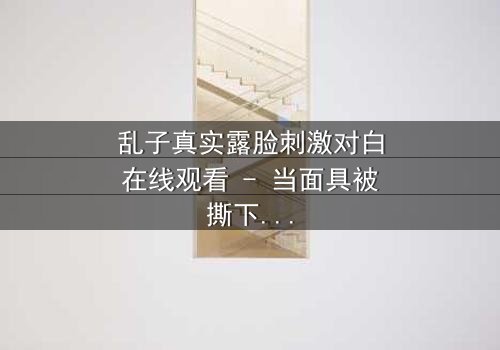 乱子真实露脸刺激对白在线观看 - 当面具被撕下,真相能否承受?