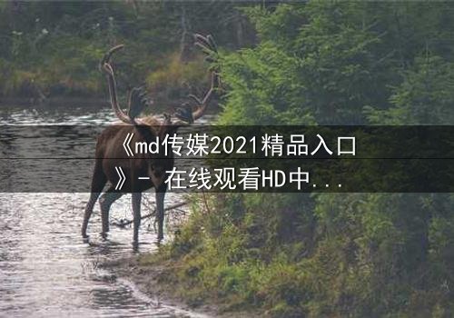 《md传媒2021精品入口》- 在线观看HD中字完整无删 - 揭开人性最深层的秘密