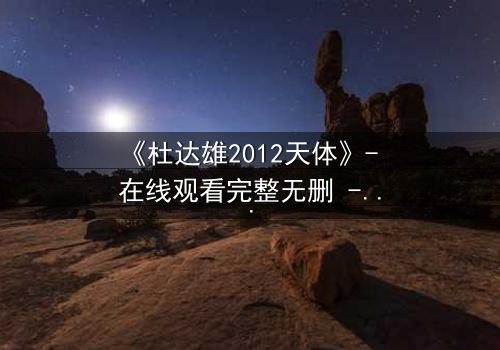 《杜达雄2012天体》- 在线观看完整无删 - 一场天体奇遇引发的生死抉择