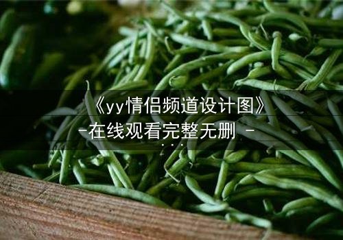 《yy情侣频道设计图》-在线观看完整无删 - 当虚拟爱情撕裂现实边界
