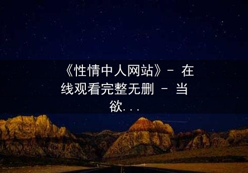 《性情中人网站》- 在线观看完整无删 - 当欲望与良知在虚拟世界激烈碰撞