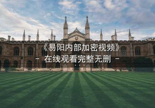 《易阳内部加密视频》- 在线观看完整无删 - 揭开隐藏的真相,你敢直面吗?