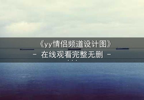 《yy情侣频道设计图》- 在线观看完整无删 - 谁在背后操控你的爱情?