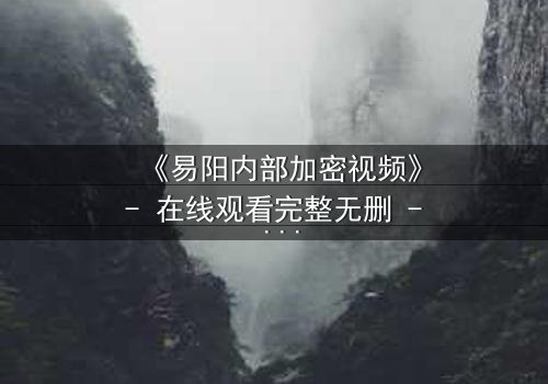 《易阳内部加密视频》- 在线观看完整无删 - 揭秘隐藏的真相,你敢点开吗?
