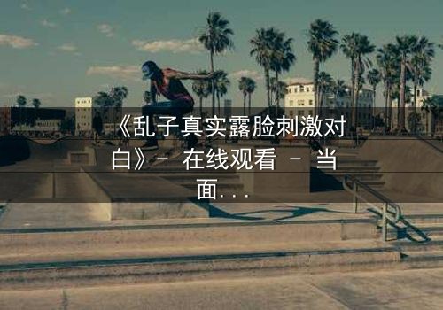 《乱子真实露脸刺激对白》- 在线观看 - 当面具撕裂,真相引爆生死对决