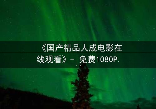 《国产精品人成电影在线观看》- 免费1080P超清 - 完整无删第3集