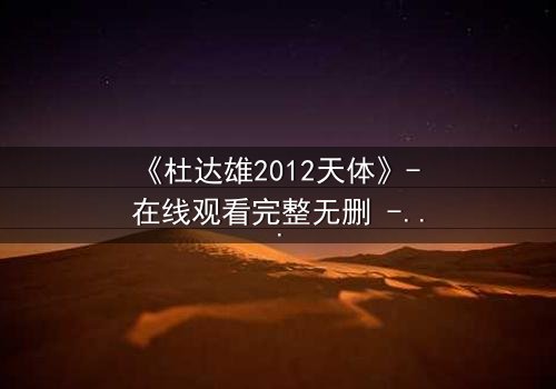 《杜达雄2012天体》- 在线观看完整无删 - 一场视觉与心灵的终极碰撞