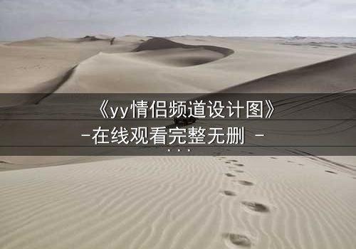 《yy情侣频道设计图》-在线观看完整无删 - 当虚拟爱情撕裂现实,谁在操控这场致命游戏?