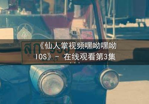 《仙人掌视频嘿呦嘿呦IOS》- 在线观看第3集 - 当科技与人性在沙漠中激烈碰撞