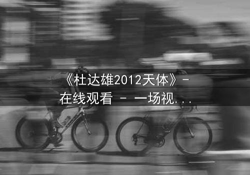《杜达雄2012天体》- 在线观看 - 一场视觉与心灵的震撼之旅