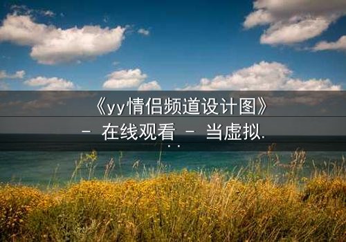 《yy情侣频道设计图》- 在线观看 - 当虚拟爱情变成致命陷阱