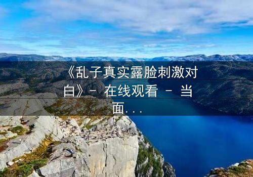 《乱子真实露脸刺激对白》- 在线观看 - 当面具被撕下,真相如何颠覆一切?