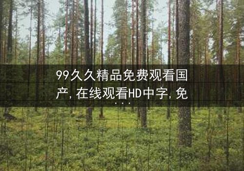 《99久久精品免费观看国产》-在线观看HD中字 - 免费1080P超清完整无删