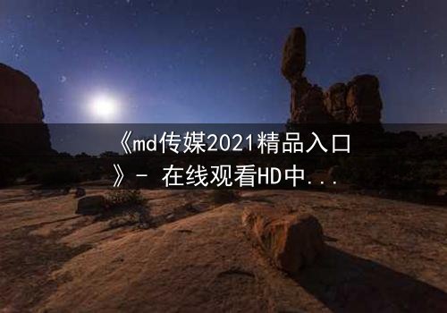 《md传媒2021精品入口》- 在线观看HD中字完整无删 - 揭开人性暗面的终极抉择
