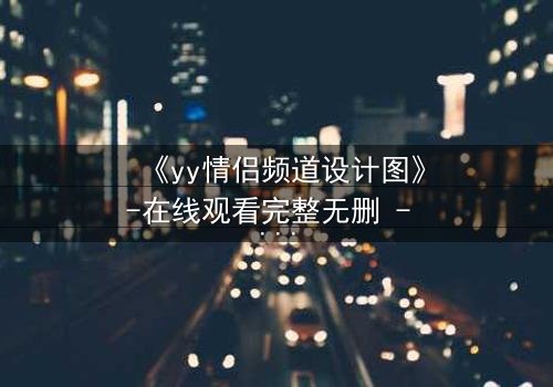 《yy情侣频道设计图》-在线观看完整无删 - 当虚拟爱情撕裂现实,谁在幕后操控一切?