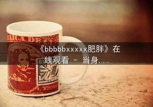 《bbbbbxxxxx肥胖》在线观看 - 当身体成为牢笼,灵魂如何破茧重生?