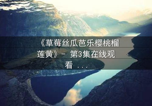 《草莓丝瓜芭乐樱桃榴莲黄》- 第3集在线观看 - 当禁忌之恋遇上致命诱惑