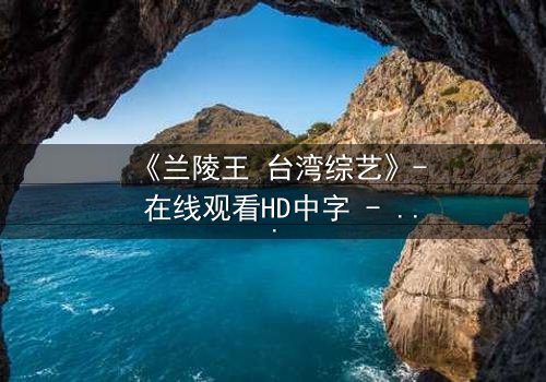 《兰陵王 台湾综艺》- 在线观看HD中字 - 揭开神秘面纱的终极诱惑