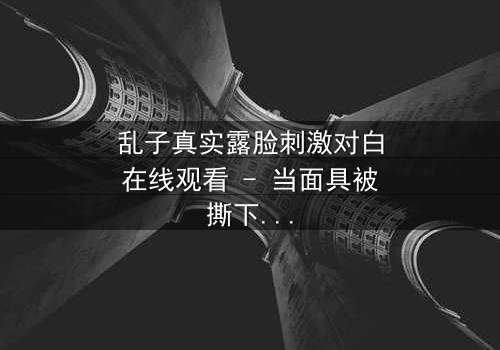 乱子真实露脸刺激对白在线观看 - 当面具被撕下,真相将如何引爆人性风暴?